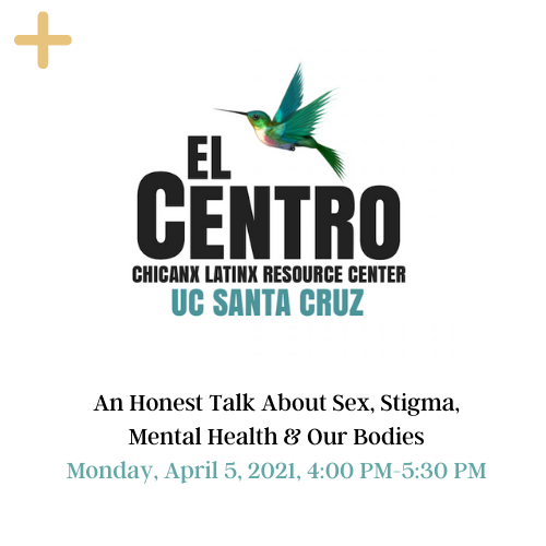 El Centro logo in the middle with Chicanx Latinx Resource Center UCSC. The yellow button on the top can be clicked and will provide more information. The picture has date at the bottom: An Honest Talk About Sex, Stigma, Mental Health & Our Bodies Monday, April 5, 2021, 4:00 PM-5:30 PM