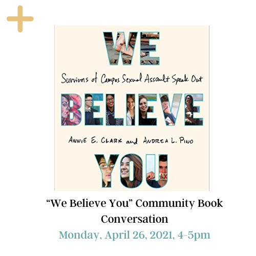 The picture has the book cover of We Believe you. The book cover includes the line survivors of campus sexual assault speaks out by Annie E Clark and Andrea L. Pino. On top, we have yellow button to click for more information. At the bottom, “We Believe You” Community Book Conversation Monday, April 26, 4-5pm
